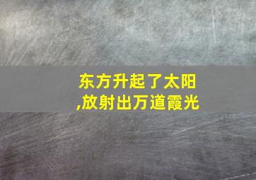 东方升起了太阳,放射出万道霞光