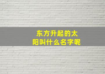 东方升起的太阳叫什么名字呢