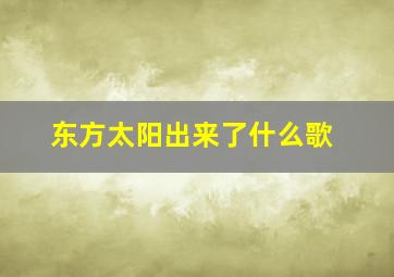 东方太阳出来了什么歌