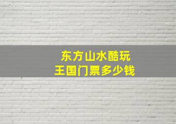 东方山水酷玩王国门票多少钱