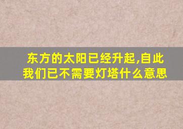 东方的太阳已经升起,自此我们已不需要灯塔什么意思