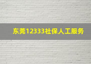 东莞12333社保人工服务