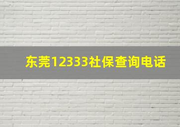 东莞12333社保查询电话