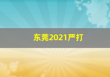 东莞2021严打