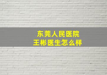 东莞人民医院王彬医生怎么样