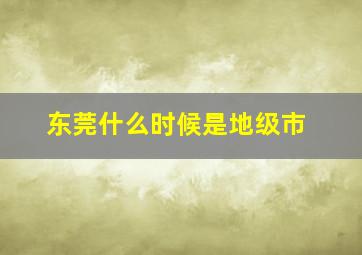 东莞什么时候是地级市