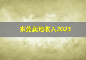 东莞卖地收入2023