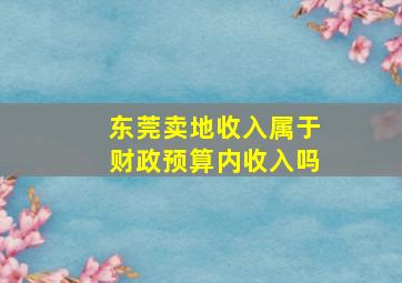 东莞卖地收入属于财政预算内收入吗