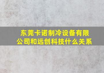 东莞卡诺制冷设备有限公司和远创科技什么关系