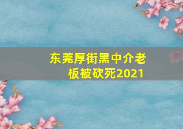 东莞厚街黑中介老板被砍死2021