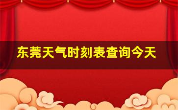 东莞天气时刻表查询今天