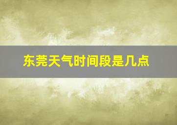 东莞天气时间段是几点