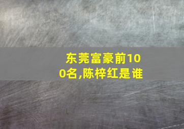 东莞富豪前100名,陈梓红是谁