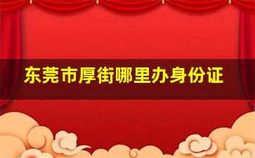 东莞市厚街哪里办身份证