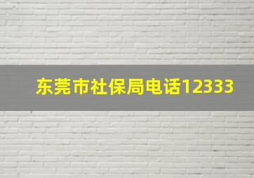 东莞市社保局电话12333