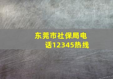 东莞市社保局电话12345热线