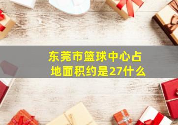 东莞市篮球中心占地面积约是27什么