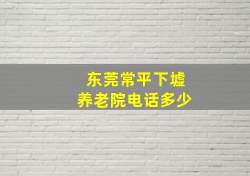 东莞常平下墟养老院电话多少