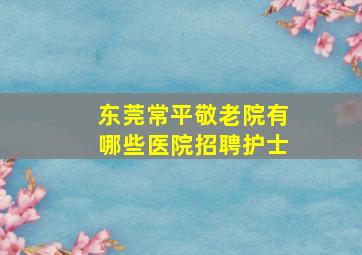 东莞常平敬老院有哪些医院招聘护士