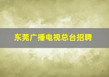 东莞广播电视总台招聘