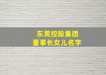 东莞控股集团董事长女儿名字