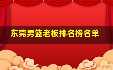 东莞男篮老板排名榜名单