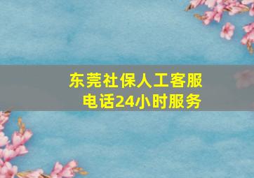 东莞社保人工客服电话24小时服务