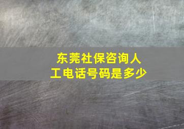 东莞社保咨询人工电话号码是多少