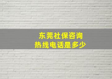 东莞社保咨询热线电话是多少