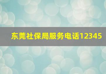 东莞社保局服务电话12345