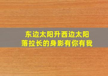 东边太阳升西边太阳落拉长的身影有你有我