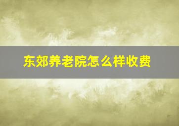 东郊养老院怎么样收费