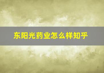 东阳光药业怎么样知乎