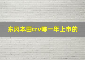 东风本田crv哪一年上市的