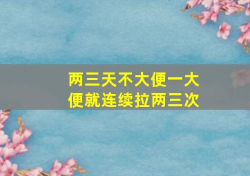 两三天不大便一大便就连续拉两三次