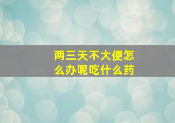 两三天不大便怎么办呢吃什么药