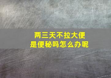 两三天不拉大便是便秘吗怎么办呢