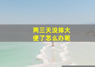 两三天没排大便了怎么办呢