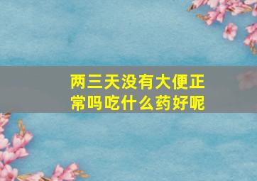 两三天没有大便正常吗吃什么药好呢