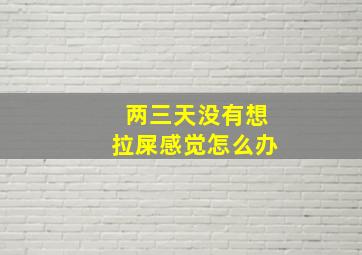 两三天没有想拉屎感觉怎么办