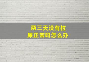 两三天没有拉屎正常吗怎么办