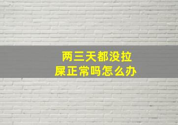 两三天都没拉屎正常吗怎么办