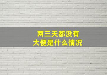 两三天都没有大便是什么情况