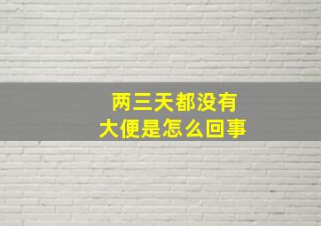 两三天都没有大便是怎么回事