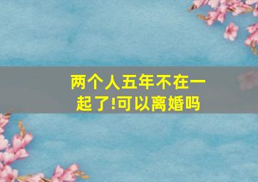 两个人五年不在一起了!可以离婚吗