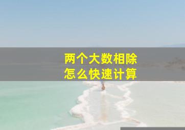 两个大数相除怎么快速计算