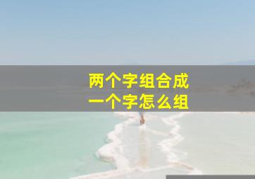 两个字组合成一个字怎么组