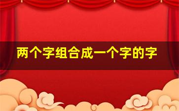 两个字组合成一个字的字