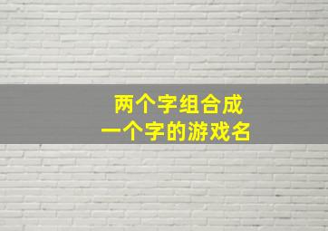 两个字组合成一个字的游戏名