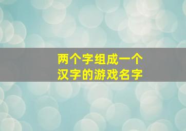 两个字组成一个汉字的游戏名字